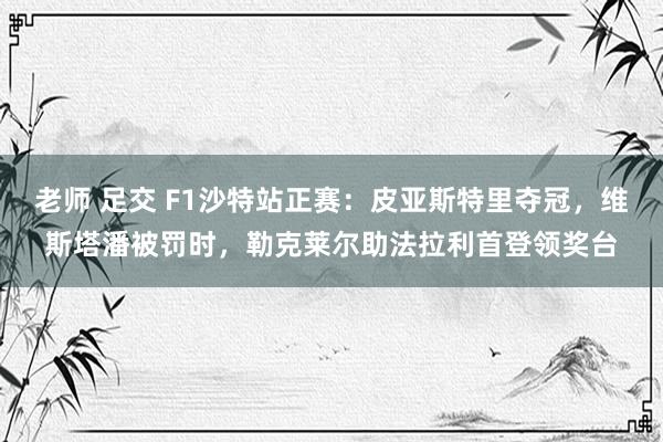 老师 足交 F1沙特站正赛：皮亚斯特里夺冠，维斯塔潘被罚时，勒克莱尔助法拉利首登领奖台