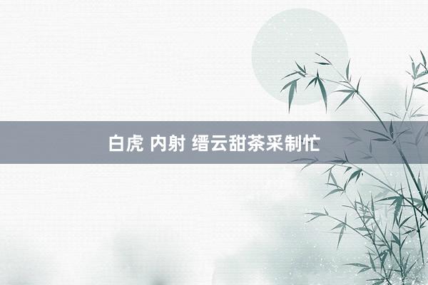 白虎 内射 缙云甜茶采制忙