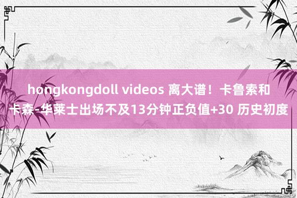 hongkongdoll videos 离大谱！卡鲁索和卡森-华莱士出场不及13分钟正负值+30 历史初度