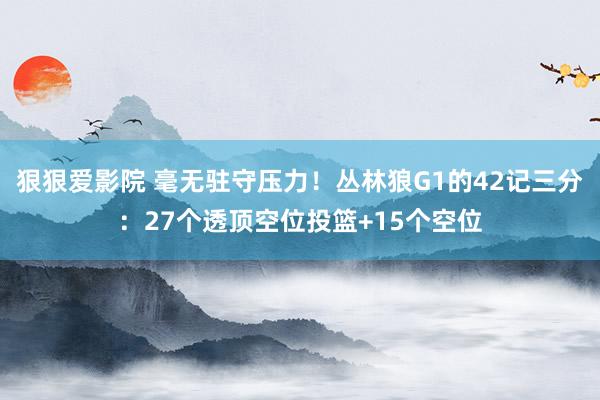 狠狠爱影院 毫无驻守压力！丛林狼G1的42记三分：27个透顶空位投篮+15个空位