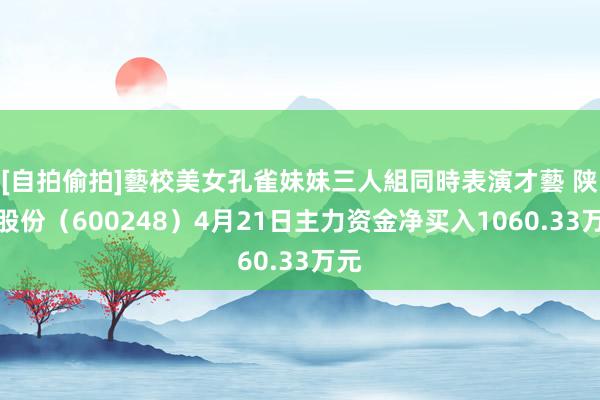 [自拍偷拍]藝校美女孔雀妹妹三人組同時表演才藝 陕建股份（600248）4月21日主力资金净买入1060.33万元