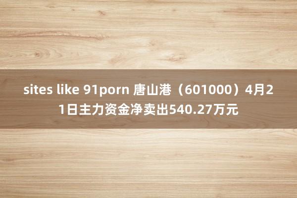 sites like 91porn 唐山港（601000）4月21日主力资金净卖出540.27万元