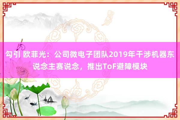 勾引 欧菲光：公司微电子团队2019年干涉机器东说念主赛说念，推出ToF避障模块