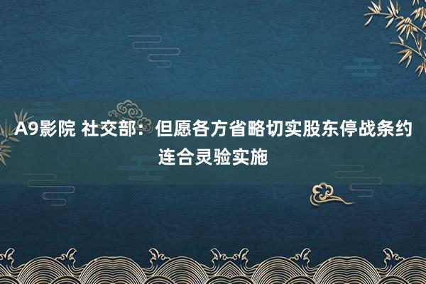 A9影院 社交部：但愿各方省略切实股东停战条约连合灵验实施