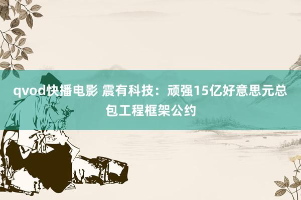 qvod快播电影 震有科技：顽强15亿好意思元总包工程框架公约