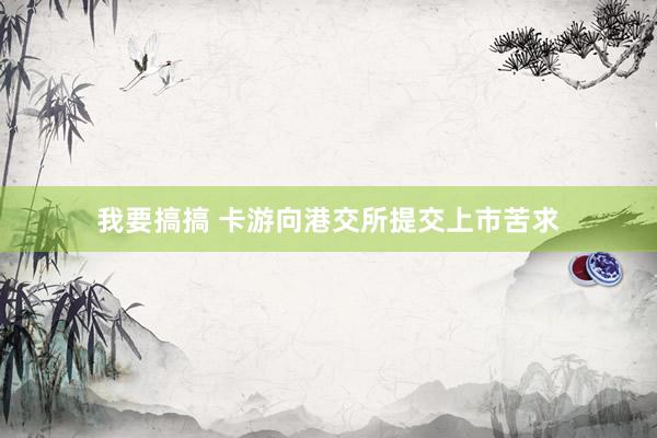 我要搞搞 卡游向港交所提交上市苦求