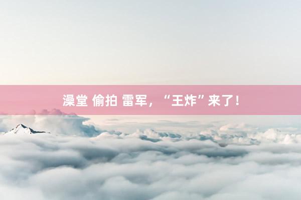 澡堂 偷拍 雷军，“王炸”来了！