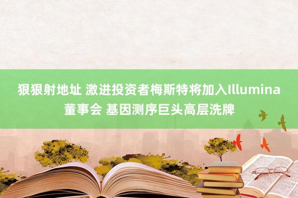 狠狠射地址 激进投资者梅斯特将加入Illumina董事会 基因测序巨头高层洗牌