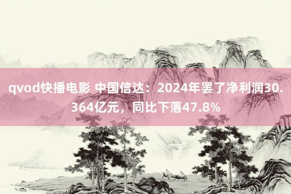 qvod快播电影 中国信达：2024年罢了净利润30.364亿元，同比下落47.8%