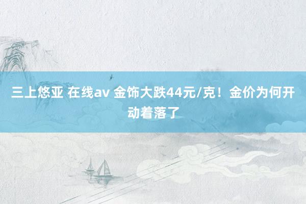 三上悠亚 在线av 金饰大跌44元/克！金价为何开动着落了