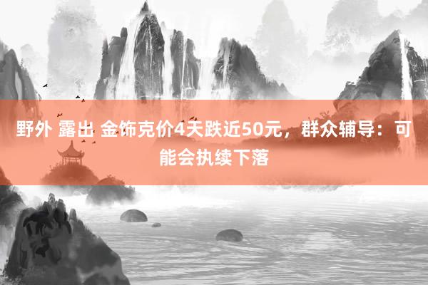 野外 露出 金饰克价4天跌近50元，群众辅导：可能会执续下落