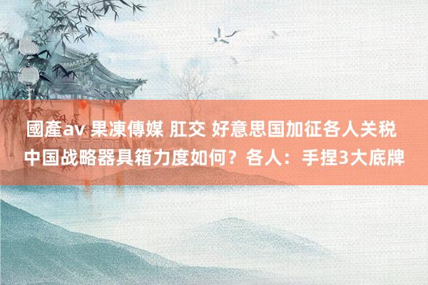 國產av 果凍傳媒 肛交 好意思国加征各人关税 中国战略器具箱力度如何？各人：手捏3大底牌