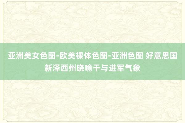 亚洲美女色图-欧美裸体色图-亚洲色图 好意思国新泽西州晓喻干与进军气象