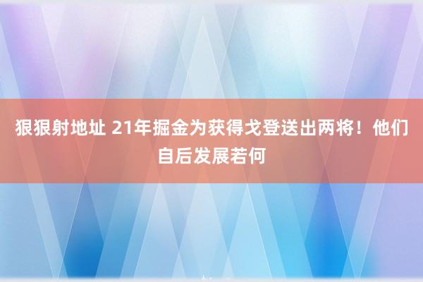 狠狠射地址 21年掘金为获得戈登送出两将！他们自后发展若何