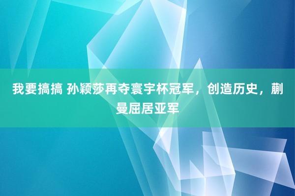 我要搞搞 孙颖莎再夺寰宇杯冠军，创造历史，蒯曼屈居亚军