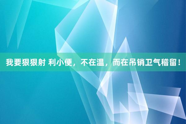 我要狠狠射 利小便，不在温，而在吊销卫气稽留！
