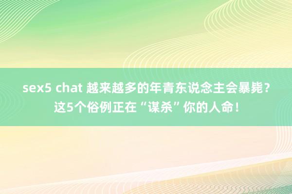 sex5 chat 越来越多的年青东说念主会暴毙？这5个俗例正在“谋杀”你的人命！