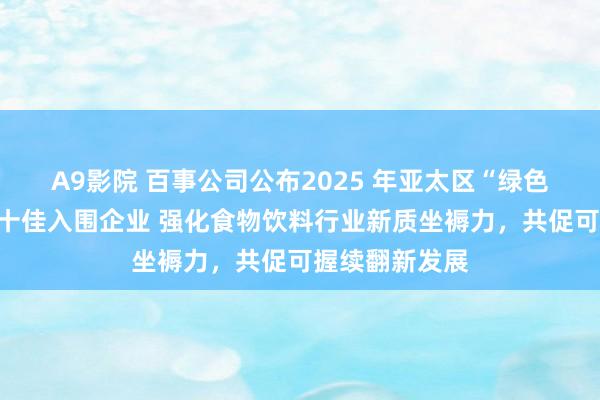A9影院 百事公司公布2025 年亚太区“绿色加快器名目”十佳入围企业 强化食物饮料行业新质坐褥力，共促可握续翻新发展