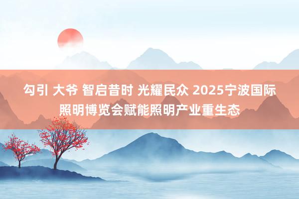 勾引 大爷 智启昔时 光耀民众 2025宁波国际照明博览会赋能照明产业重生态
