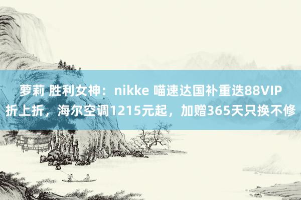 萝莉 胜利女神：nikke 喵速达国补重迭88VIP折上折，海尔空调1215元起，加赠365天只换不修