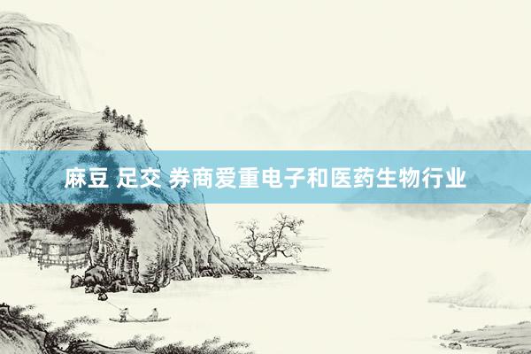麻豆 足交 券商爱重电子和医药生物行业