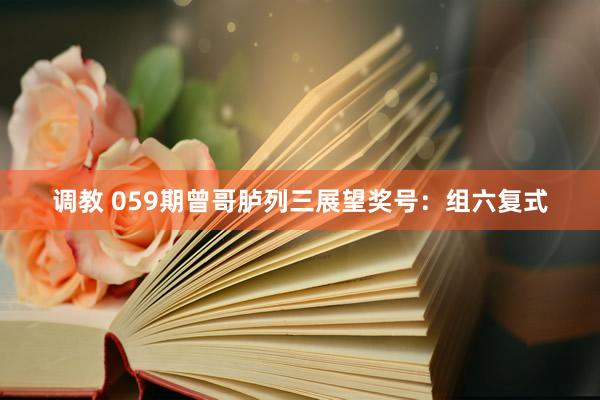 调教 059期曾哥胪列三展望奖号：组六复式