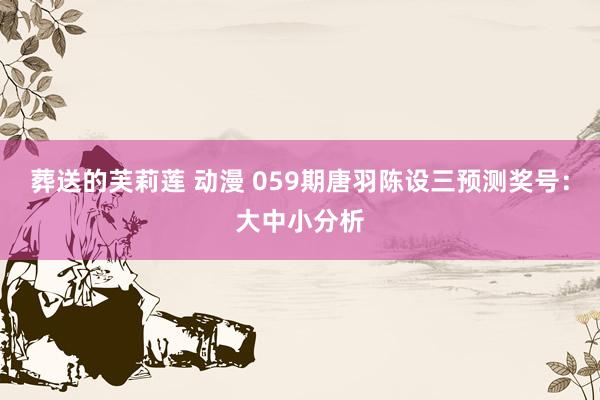 葬送的芙莉莲 动漫 059期唐羽陈设三预测奖号：大中小分析