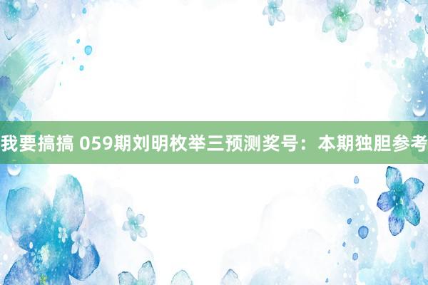 我要搞搞 059期刘明枚举三预测奖号：本期独胆参考