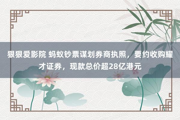 狠狠爱影院 蚂蚁钞票谋划券商执照，要约收购耀才证券，现款总价超28亿港元