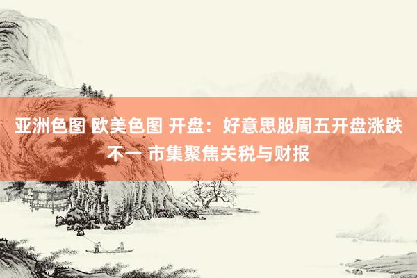 亚洲色图 欧美色图 开盘：好意思股周五开盘涨跌不一 市集聚焦关税与财报