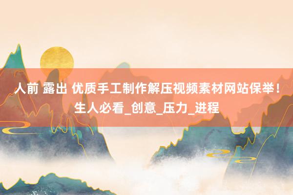人前 露出 优质手工制作解压视频素材网站保举！生人必看_创意_压力_进程
