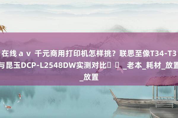 在线ａｖ 千元商用打印机怎样挑？联思至像T34-T3与昆玉DCP-L2548DW实测对比​​_老本_耗材_放置