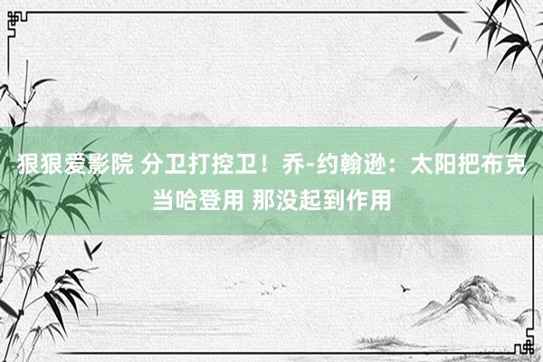 狠狠爱影院 分卫打控卫！乔-约翰逊：太阳把布克当哈登用 那没起到作用