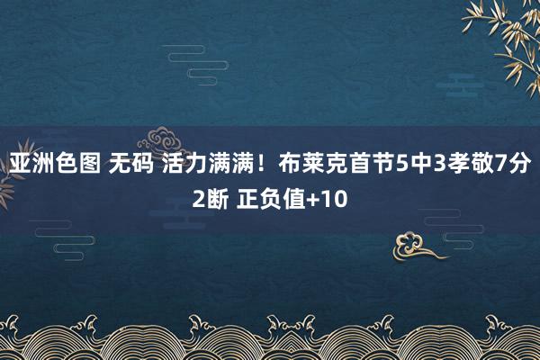 亚洲色图 无码 活力满满！布莱克首节5中3孝敬7分2断 正负值+10