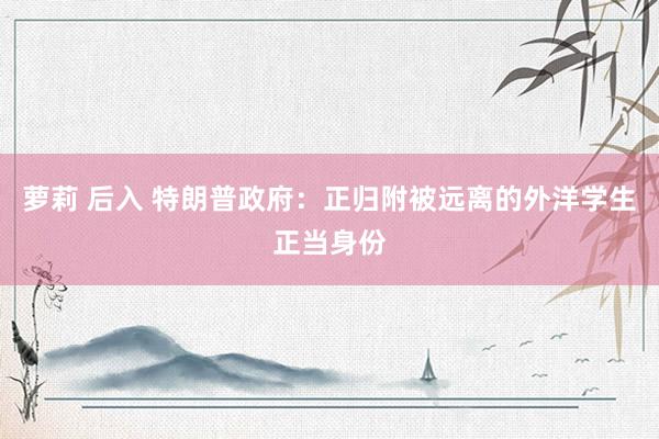 萝莉 后入 特朗普政府：正归附被远离的外洋学生正当身份