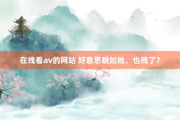 在线看av的网站 好意思貌如她，也残了？