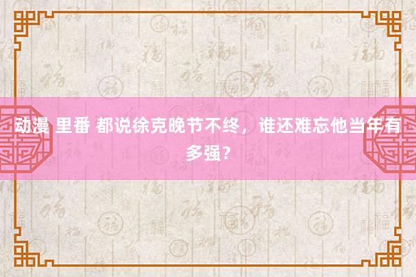 动漫 里番 都说徐克晚节不终，谁还难忘他当年有多强？