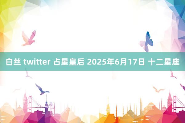 白丝 twitter 占星皇后 2025年6月17日 十二星座