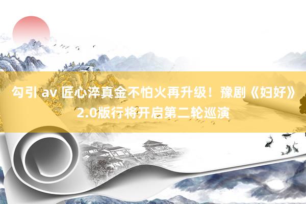 勾引 av 匠心淬真金不怕火再升级！豫剧《妇好》2.0版行将开启第二轮巡演