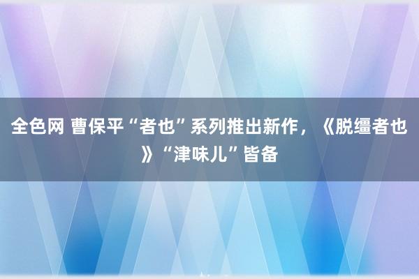 全色网 曹保平“者也”系列推出新作，《脱缰者也》“津味儿”皆备